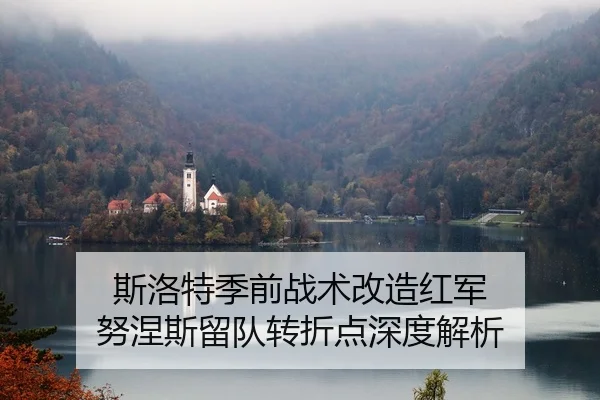 斯洛特季前战术改造红军 努涅斯留队转折点深度解析