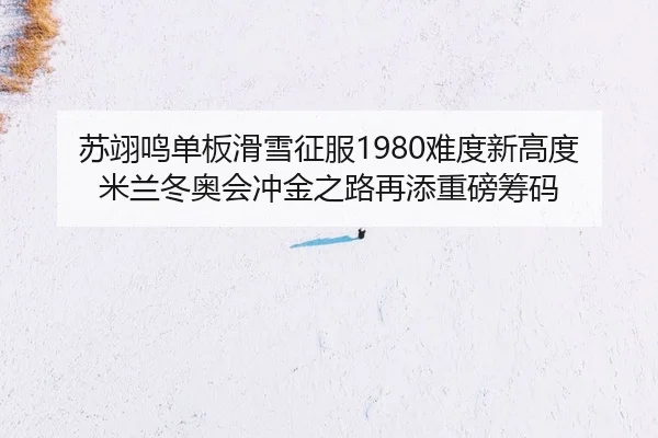 苏翊鸣单板滑雪征服1980难度新高度米兰冬奥会冲金之路再添重磅筹码