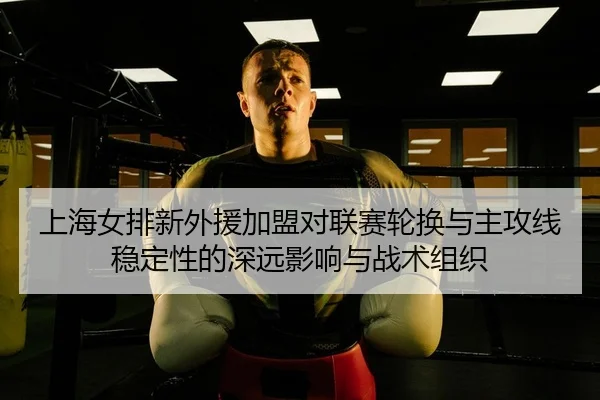 上海女排新外援加盟对联赛轮换与主攻线稳定性的深远影响与战术组织