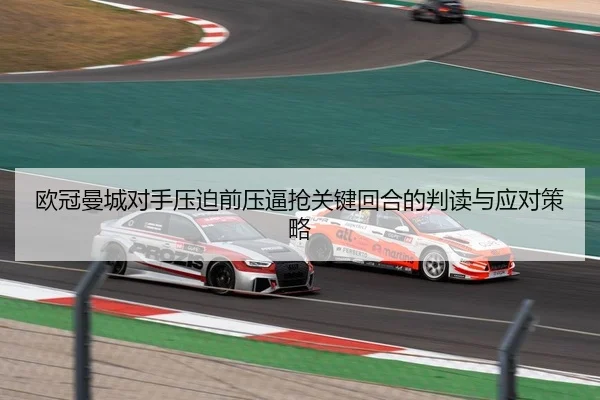 欧冠曼城对手压迫前压逼抢关键回合的判读与应对策略